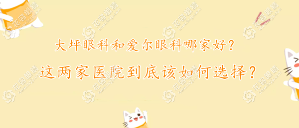 论大坪眼科和爱尔眼科哪家好要看您做白内障还是近视手术