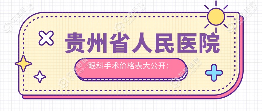 2025貴州省人民醫(yī)院眼科手術(shù)價(jià)目表(內(nèi)部版)全飛秒2W起,ICL晶體3W+值嗎？
