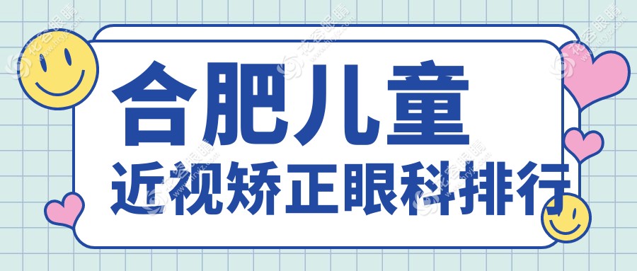 合肥儿童近视矫正哪家强？前5眼科医院大盘点+最新价格表&医院地址一手掌握