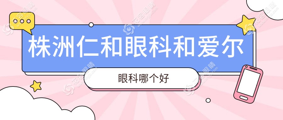 株洲仁和眼科和愛爾眼科哪個好?10個對比維度幫你選對醫(yī)院