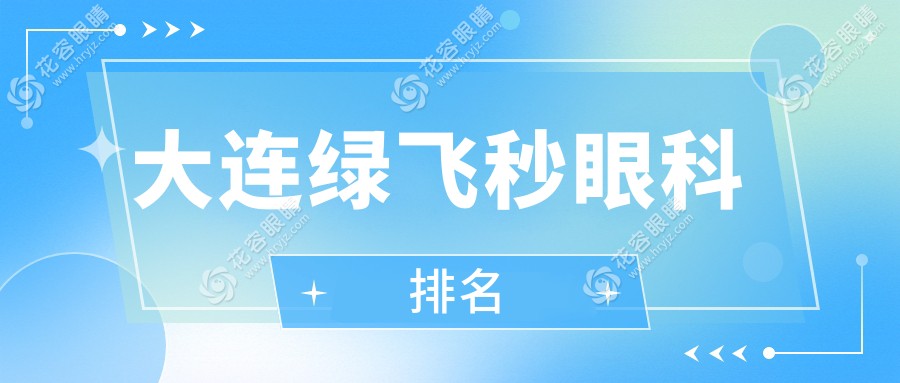 大連綠飛秒近視矯正哪家強？眼科醫(yī)院排名大揭秘，附綠飛秒價格表速看！