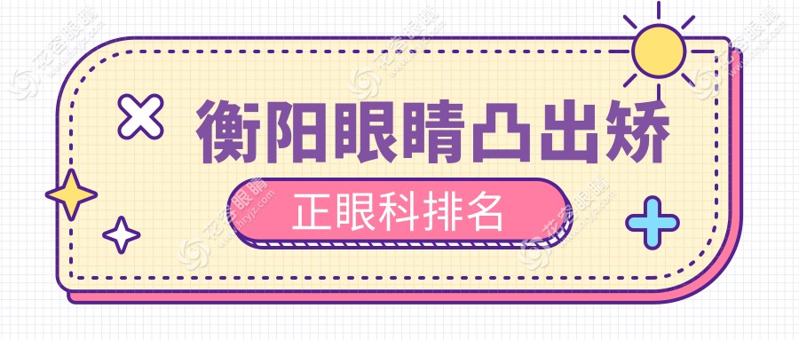 衡陽眼睛凸出矯正哪家強？眼科醫(yī)院排名大揭秘附價格表