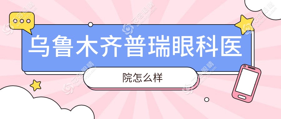 乌鲁木齐普瑞眼科医院怎么样？正规二级私立连锁，价差透明拒黑心溢价
