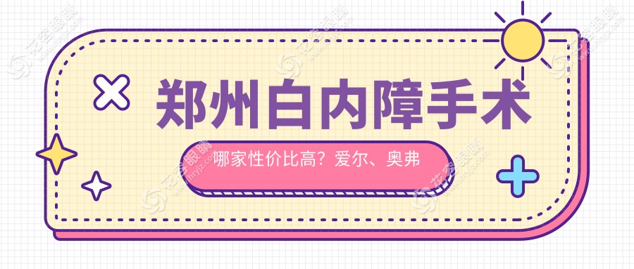 鄭州白內障手術哪家性價比高？愛爾、奧弗克、尖峰、華廈、視獻、美視美康、博愛眼科對比分析