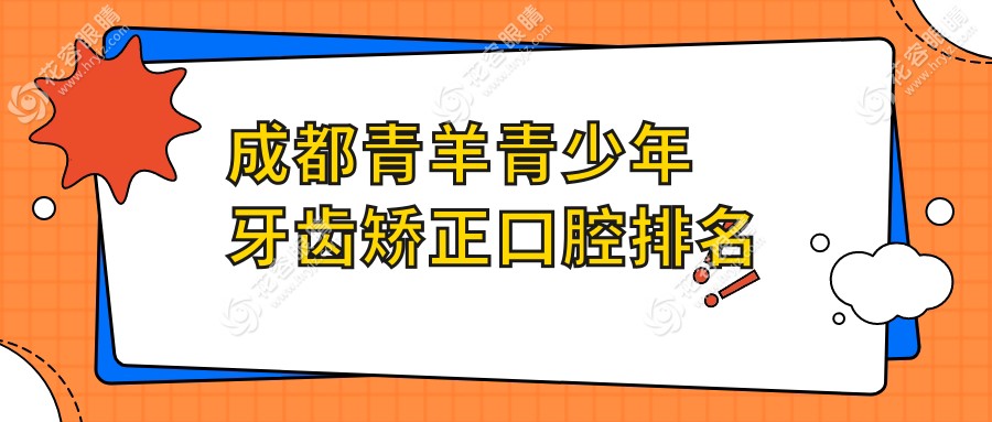 成都青羊區(qū)青少年牙齒矯正優(yōu)選：美萊整形口腔醫(yī)院、棲羽整形口腔門診、英博口腔領(lǐng)銜前10強(qiáng)推薦