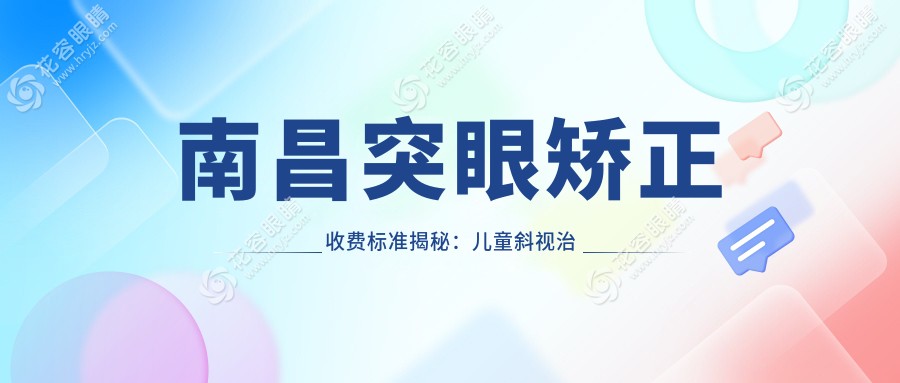南昌突眼矯正收費標準揭秘：兒童斜視治療僅需3000元起，專業(yè)眼科助您明眸善睞