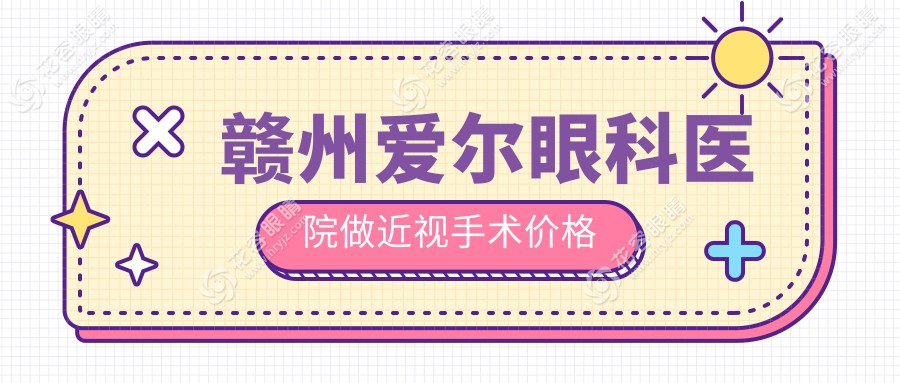赣州爱尔眼科医院做近视手术价格：全飞秒16800元|icl晶体植入29600元起(不坑人)