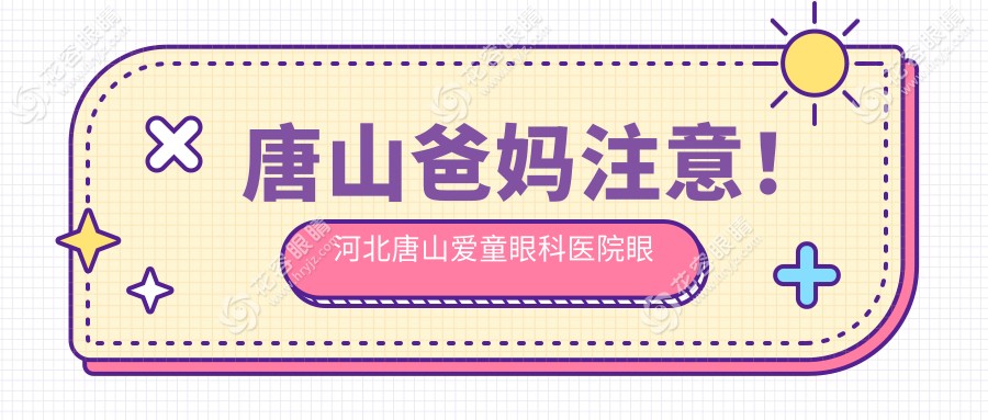 唐山爸妈注意！河北唐山爱童眼科医院眼睛突出矫正全解析，价格透明无隐忧