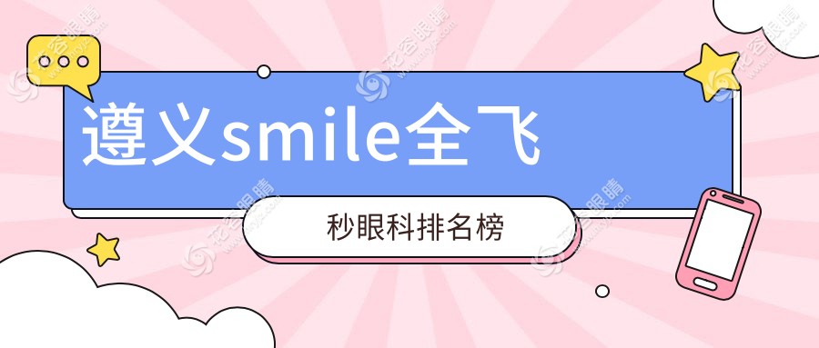 遵義SMILE全飛秒眼科手術(shù)哪家強？全面解析醫(yī)院實力與價格表