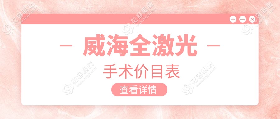 威海全激光手術(shù)費(fèi)用一覽表及醫(yī)院地址推薦，找到最適合你的明亮視界！