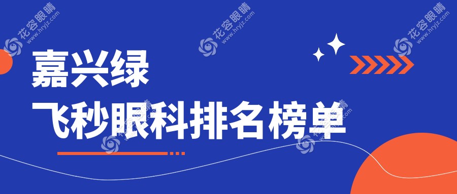嘉兴绿飞秒近视矫正哪家强？详询排名前位医院及最新价格表不容错过