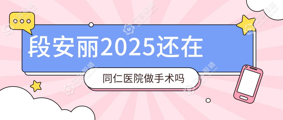 段安丽2025还在同仁医院做手术吗