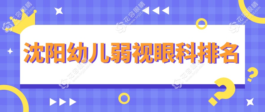 沈阳幼儿弱视治疗哪家医院好？专业眼科医院排名及5000元弱视矫正方案详解