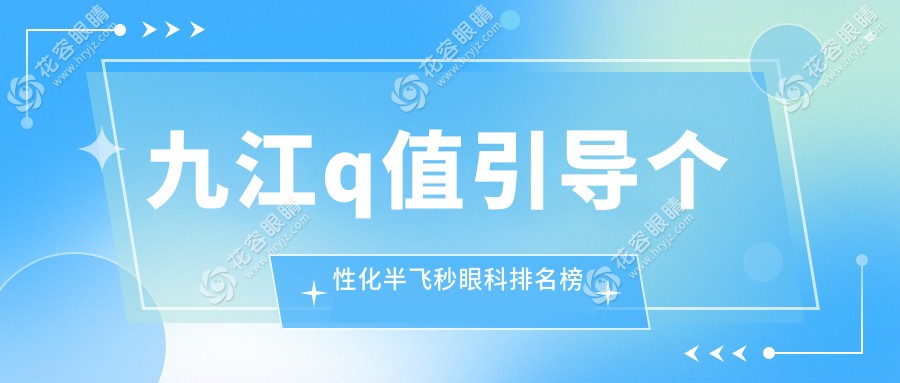 九江Q值引導(dǎo)個(gè)性化半飛秒哪家強(qiáng)？眼科醫(yī)院排名大公開＋價(jià)格表揭秘