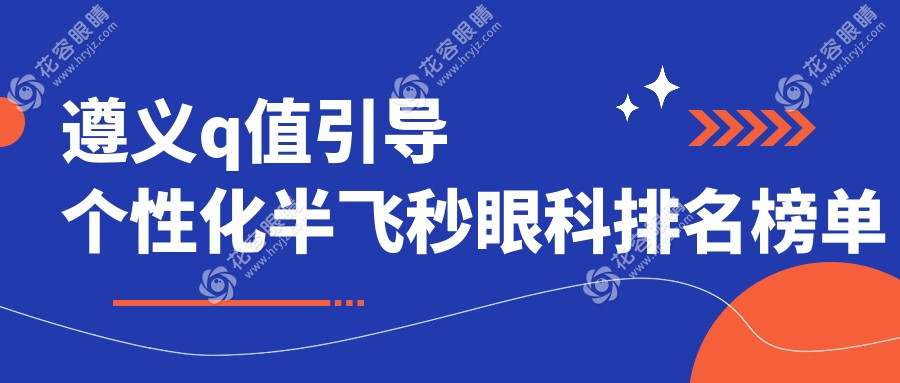 遵义Q值引导个性化半飞秒手术哪家强？详询价格表与医院地址指南